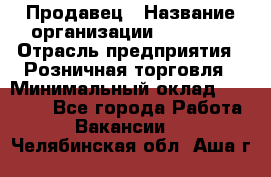 Продавец › Название организации ­ Prisma › Отрасль предприятия ­ Розничная торговля › Минимальный оклад ­ 20 000 - Все города Работа » Вакансии   . Челябинская обл.,Аша г.